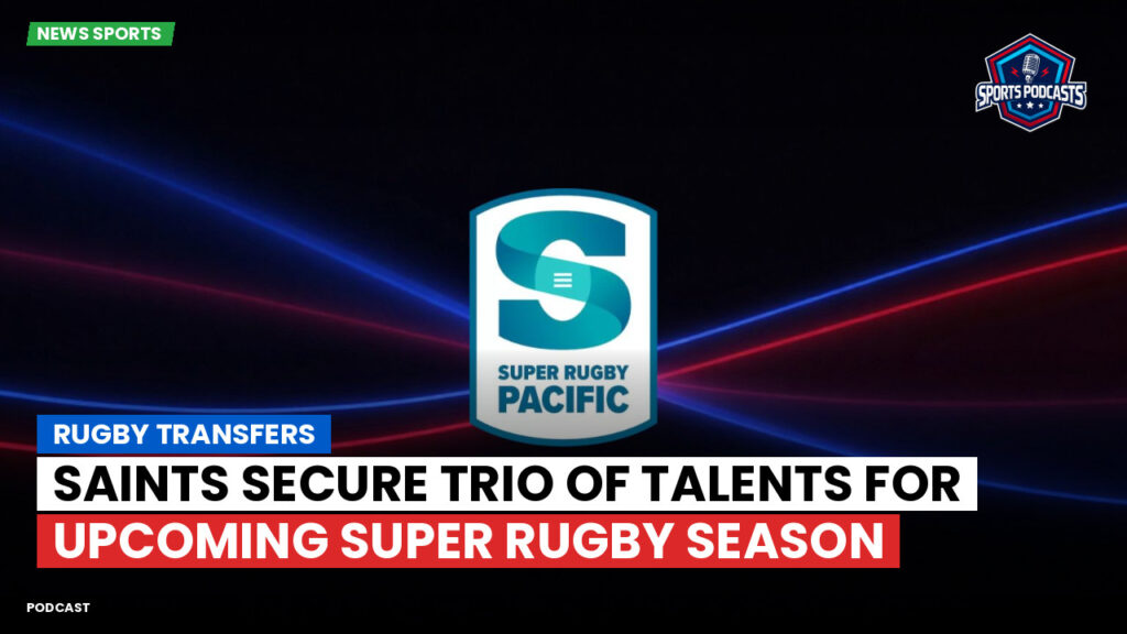 Super Rugby Podcast: Rugby transfers : Saints secure trio of talents for upcoming Super Rugby season