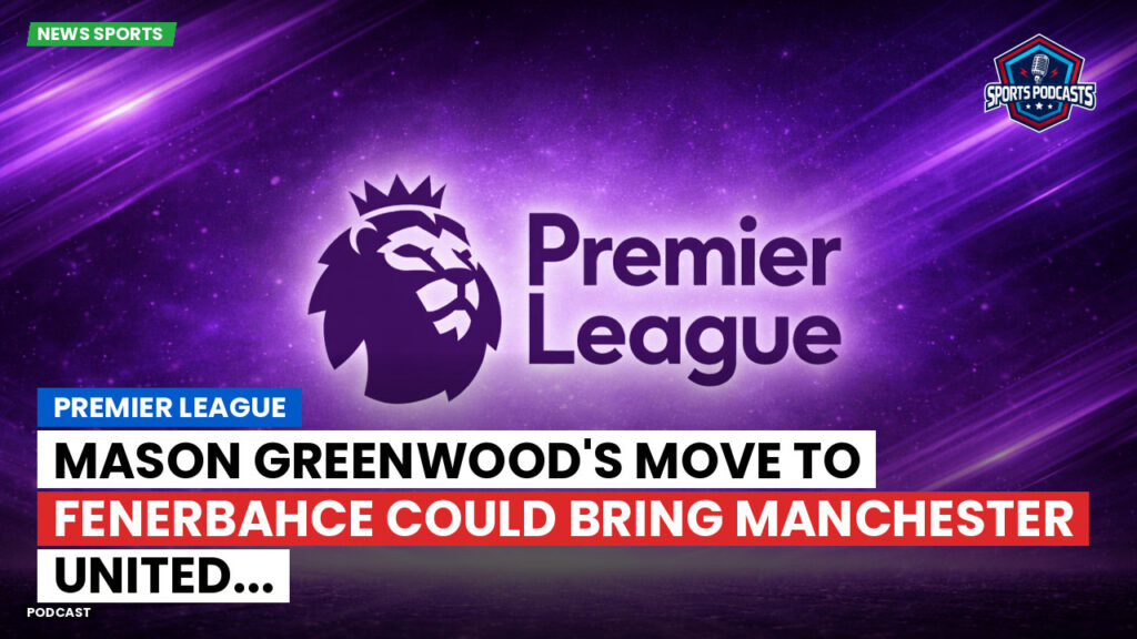 Premier League Podcast: Premier League : Mason Greenwood's Move to Fenerbahce Could Bring Manchester United...