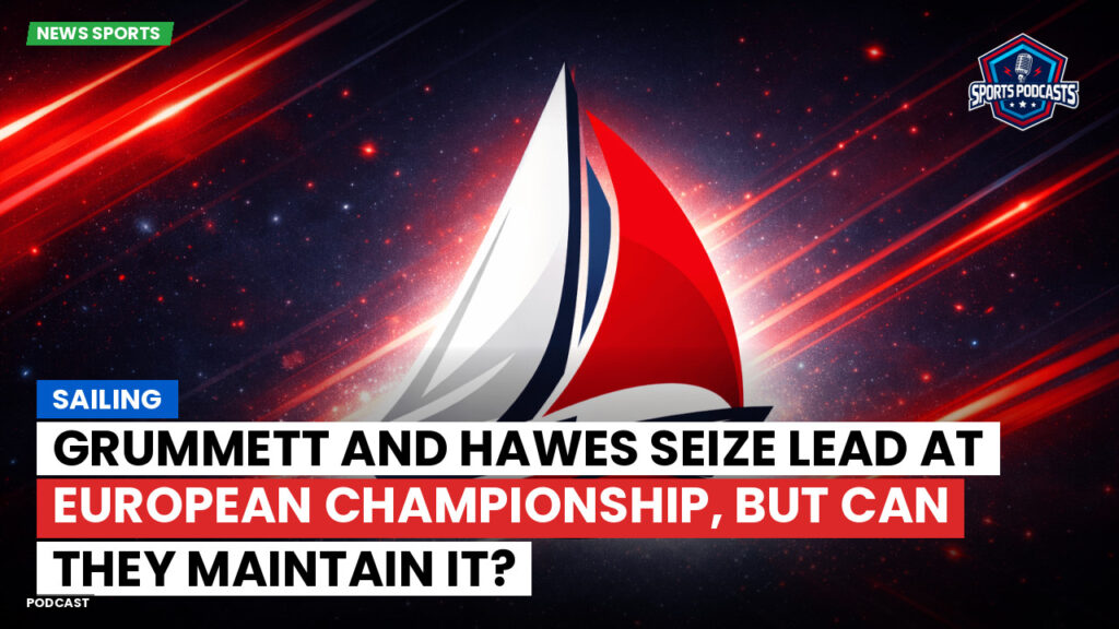 Sailing Podcast: Grummett and Hawes seize lead at European Championship, but can they maintain it?