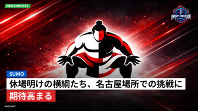 大相撲 Podcast: 休場明けの横綱たち、名古屋場所での挑戦に期待高まる