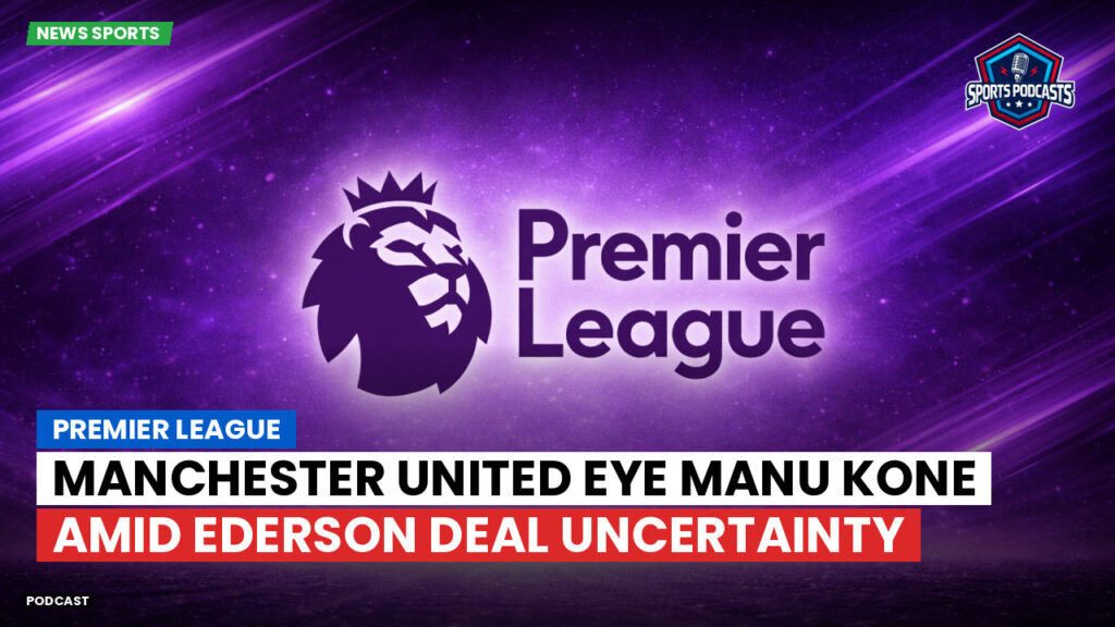 Premier League Podcast: Premier League : Manchester United eye Manu Kone amid Ederson deal uncertainty