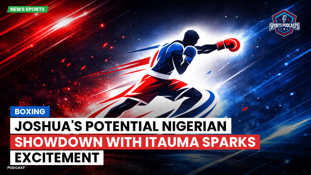 Boxing Podcast: Boxing : Joshua's Potential Nigerian Showdown with Itauma Sparks Excitement