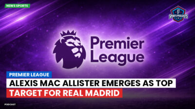 Premier League Podcast: Premier League : Alexis Mac Allister emerges as top target for Real Madrid
