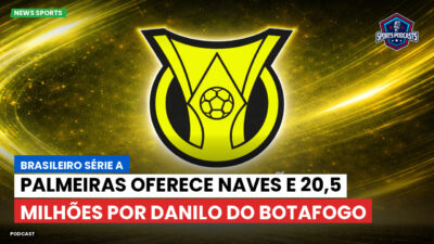 Brasileirão Podcast: Palmeiras oferece Naves e 20,5 milhões por Danilo do Botafogo