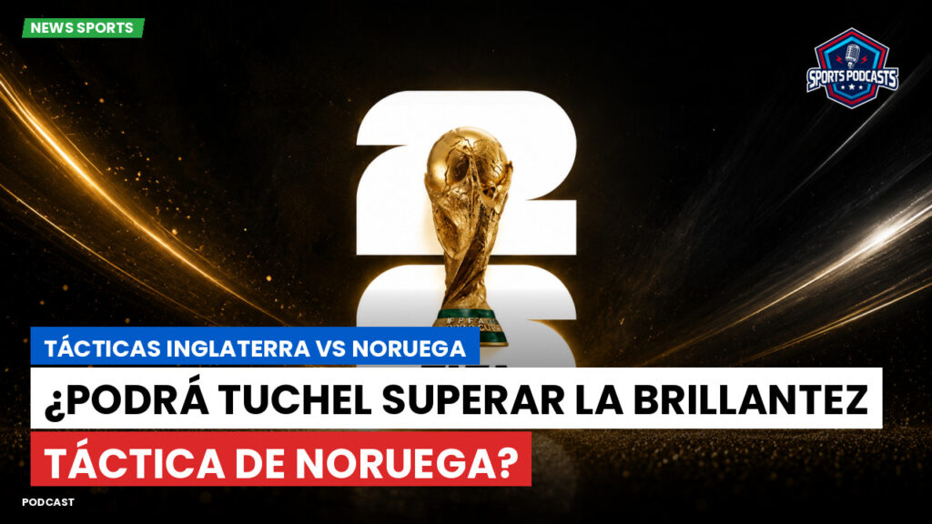 Copa del Mundo de Fútbol 2026 Podcast: Tácticas Inglaterra vs Noruega: ¿Podrá Tuchel superar la brillantez táctica de Noruega?