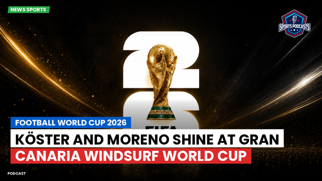Football World Cup 2026 Podcast: Köster and Moreno Shine at Gran Canaria Windsurf World Cup
