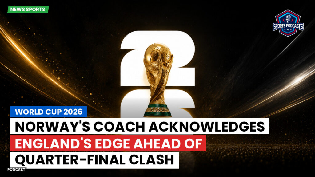 Football World Cup 2026 Podcast: World Cup 2026 : Norway's coach acknowledges England's edge ahead of quarter-final clash