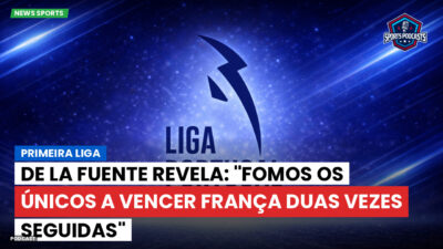 Primeira Liga Podcast: Primeira Liga : De La Fuente revela: "Fomos os únicos a vencer França duas vezes seguidas"