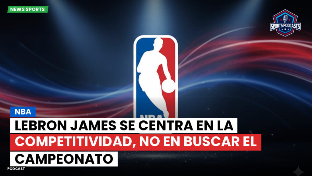 NBA Podcast: NBA : LeBron James se centra en la competitividad, no en buscar el campeonato