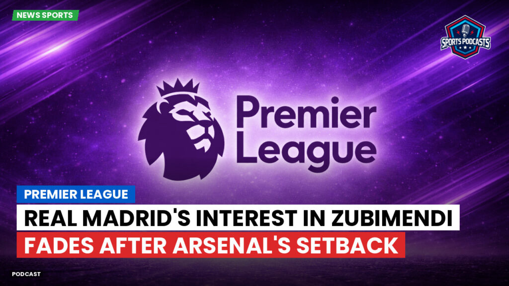 Premier League Podcast: Premier League : Real Madrid's Interest in Zubimendi Fades After Arsenal's Setback
