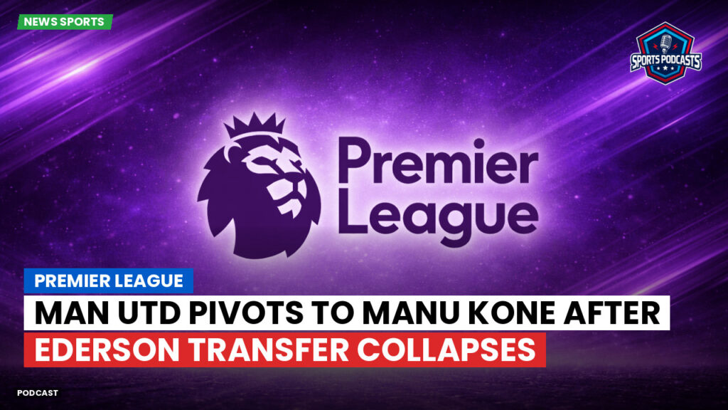Premier League Podcast: Premier League : Man Utd pivots to Manu Kone after Ederson transfer collapses