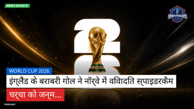 फुटबॉल विश्व कप 2026 Podcast: World Cup 2026 : इंग्लैंड के बराबरी गोल ने नॉर्वे में विवादित स्पाइडरकैम चर्चा को जन्म...