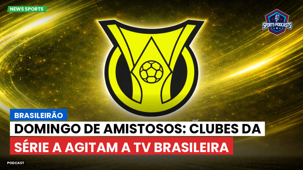 Brasileirão Podcast: Brasileirão : Domingo de amistosos: clubes da Série A agitam a TV brasileira