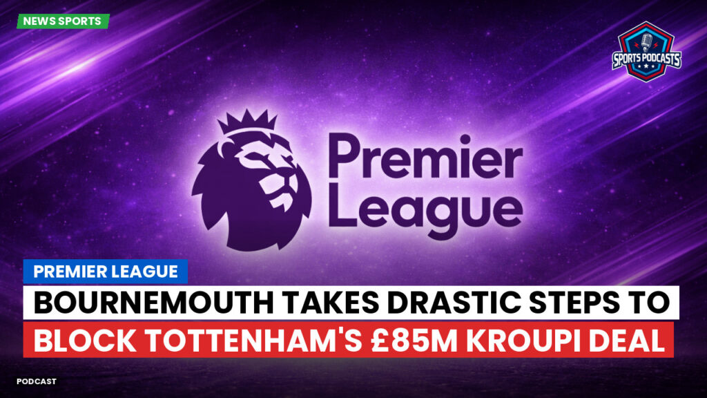 Premier League Podcast: Bournemouth takes drastic steps to block Tottenham's £85m Kroupi deal