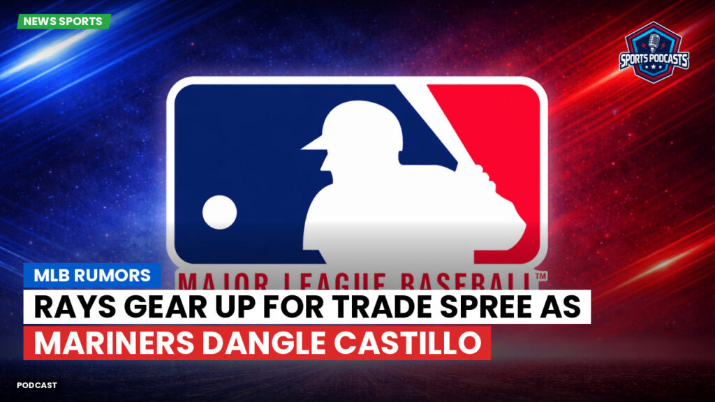 MLB Podcast: MLB rumors : Rays gear up for trade spree as Mariners dangle Castillo