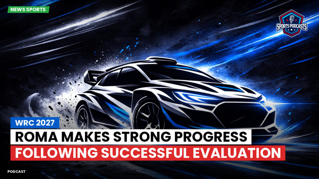 WRC Rally Podcast: WRC 2027: Roma makes strong progress following successful evaluation