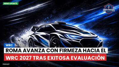 WRC Rally Podcast: Roma avanza con firmeza hacia el WRC 2027 tras exitosa evaluación