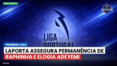 Primeira Liga Podcast: Primeira Liga : Laporta assegura permanência de Raphinha e elogia Adeyemi