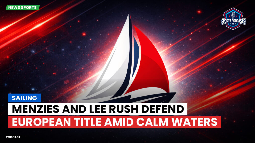 Sailing Podcast: Menzies and Lee Rush Defend European Title Amid Calm Waters