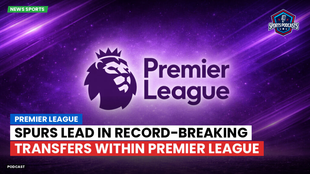 Premier League Podcast: Spurs Lead in Record-Breaking Transfers Within Premier League