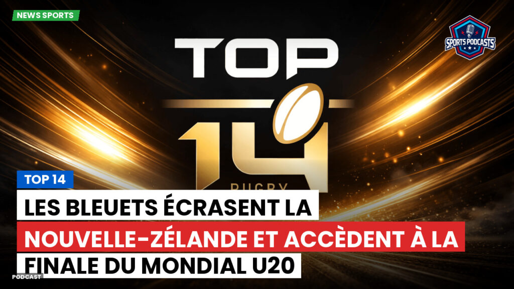 Top 14 Podcast: Top 14 : Les Bleuets écrasent la Nouvelle-Zélande et accèdent à la finale du Mondial U20
