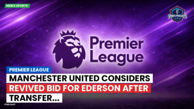 Premier League Podcast: Premier League : Manchester United considers revived bid for Ederson after transfer...