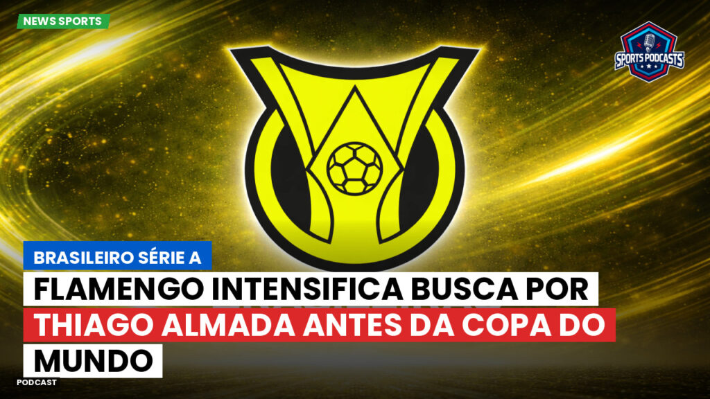 Brasileirão Podcast: Flamengo intensifica busca por Thiago Almada antes da Copa do Mundo