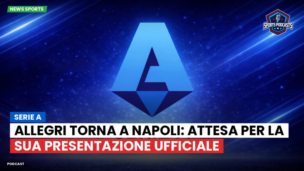 Serie A Podcast: Serie A : Allegri torna a Napoli: attesa per la sua presentazione ufficiale