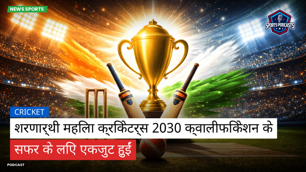 क्रिकेट Podcast: शरणार्थी महिला क्रिकेटर्स 2030 क्वालीफिकेशन के सफर के लिए एकजुट हुईं