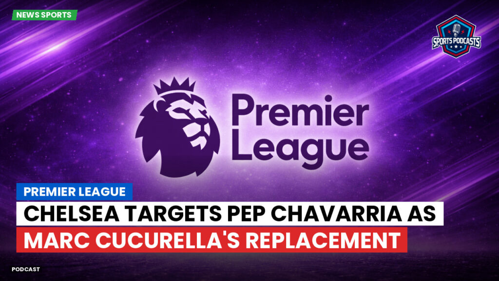 Premier League Podcast: Premier League : Chelsea targets Pep Chavarria as Marc Cucurella's replacement
