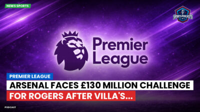 Premier League Podcast: Premier League : Arsenal faces £130 million challenge for Rogers after Villa's...