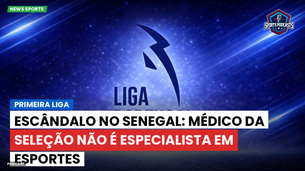 Primeira Liga Podcast: Primeira Liga : Escândalo no Senegal: médico da seleção não é especialista em esportes