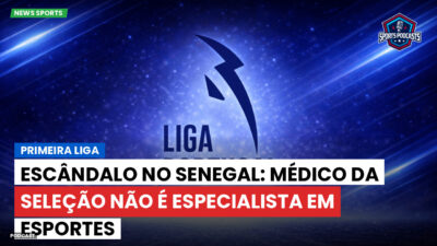 Primeira Liga Podcast: Primeira Liga : Escândalo no Senegal: médico da seleção não é especialista em esportes