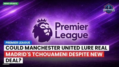 Premier League Podcast: Premier League : Could Manchester United lure Real Madrid's Tchouameni despite new deal?
