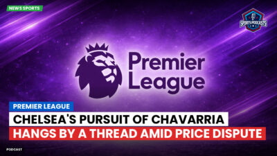 Premier League Podcast: Premier League : Chelsea's Pursuit of Chavarria Hangs by a Thread Amid Price Dispute