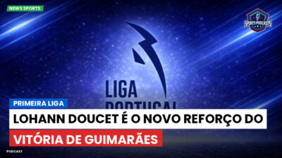 Primeira Liga Podcast: Primeira Liga : Lohann Doucet é o novo reforço do Vitória de Guimarães
