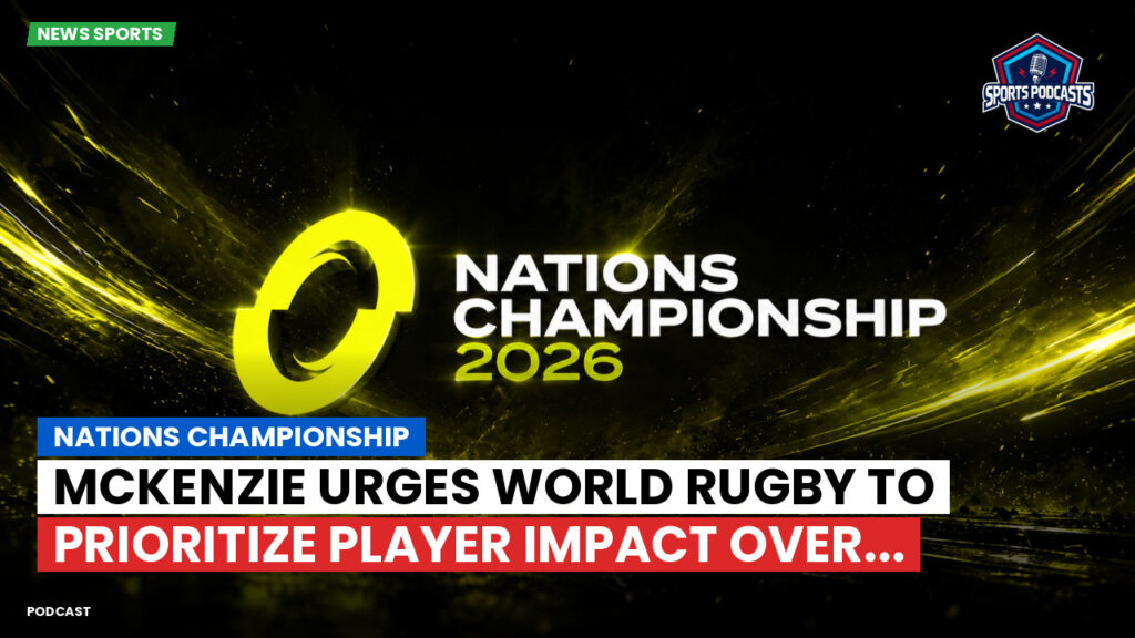 Nations Championship Podcast: Nations Championship : McKenzie urges World Rugby to prioritize player impact over...