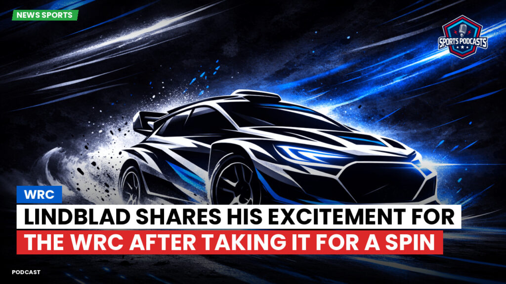 WRC Rally Podcast: Lindblad shares his excitement for the WRC after taking it for a spin