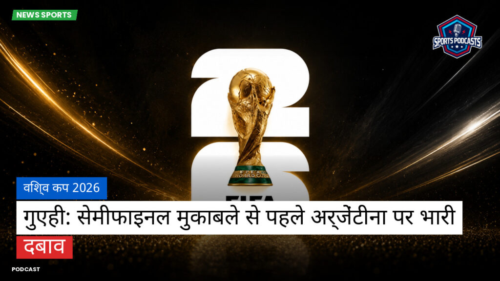 फुटबॉल विश्व कप 2026 Podcast: विश्व कप 2026 : गुएही: सेमीफाइनल मुकाबले से पहले अर्जेंटीना पर भारी दबाव