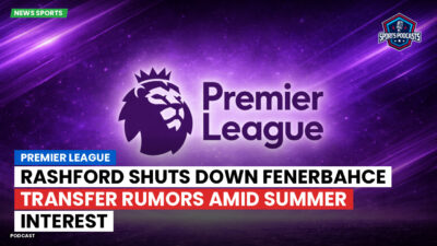 Premier League Podcast: Premier League : Rashford shuts down Fenerbahce transfer rumors amid summer interest