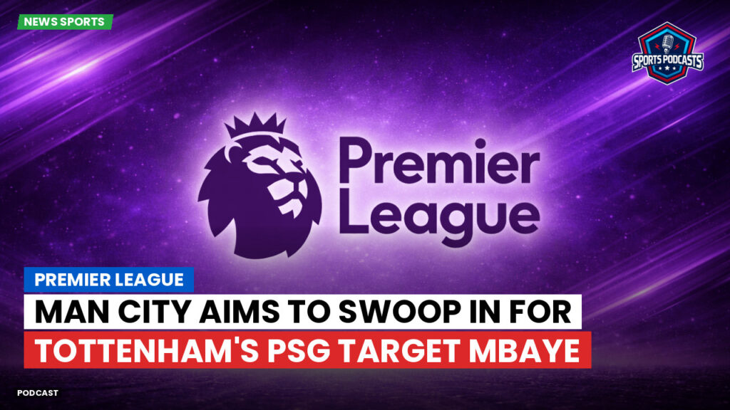 Premier League Podcast: Premier League : Man City aims to swoop in for Tottenham's PSG target Mbaye