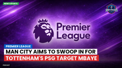 Premier League Podcast: Premier League : Man City aims to swoop in for Tottenham's PSG target Mbaye