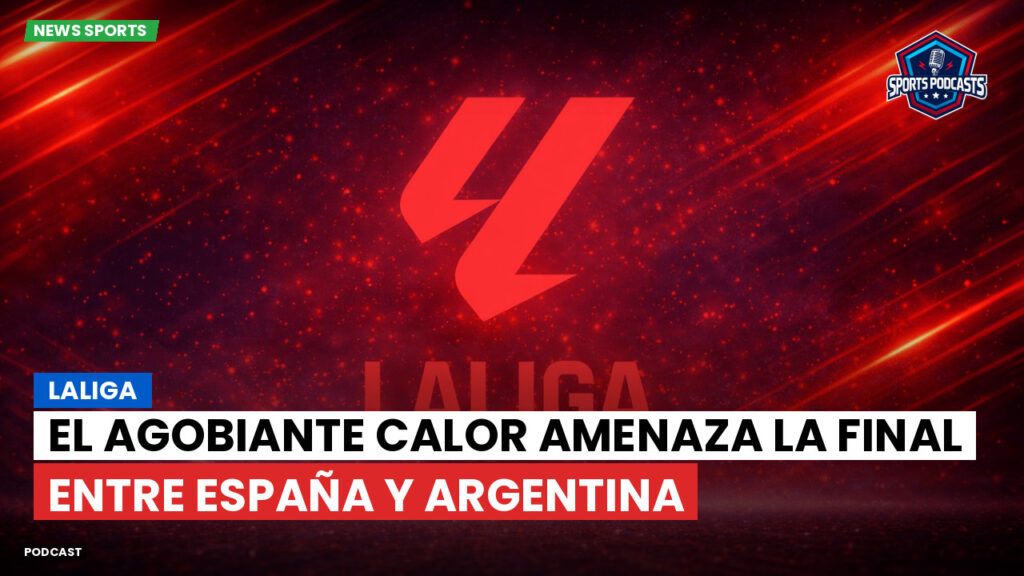 LaLiga Podcast: LaLiga : El agobiante calor amenaza la final entre España y Argentina