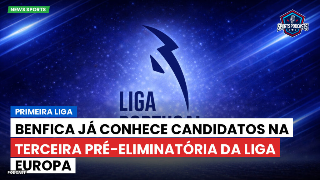 Primeira Liga Podcast: Primeira Liga : Benfica já conhece candidatos na terceira pré-eliminatória da Liga Europa