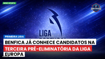 Primeira Liga Podcast: Primeira Liga : Benfica já conhece candidatos na terceira pré-eliminatória da Liga Europa