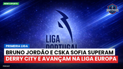 Primeira Liga Podcast: Primeira Liga : Bruno Jordão e CSKA Sofia superam Derry City e avançam na Liga Europa