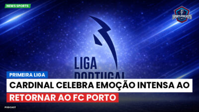 Primeira Liga Podcast: Primeira Liga : Cardinal celebra emoção intensa ao retornar ao FC Porto