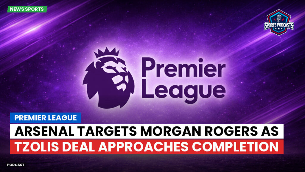 Premier League Podcast: Premier League : Arsenal targets Morgan Rogers as Tzolis deal approaches completion