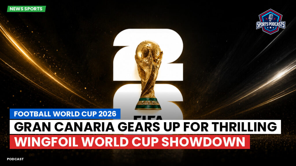 Football World Cup 2026 Podcast: Gran Canaria Gears Up for Thrilling Wingfoil World Cup Showdown