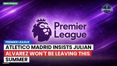 Premier League Podcast: Premier League : Atletico Madrid insists Julian Alvarez won't be leaving this summer